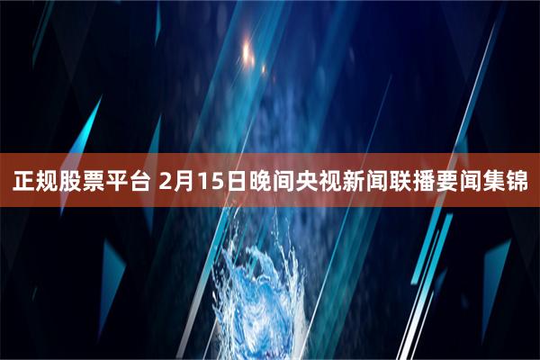 正规股票平台 2月15日晚间央视新闻联播要闻集锦