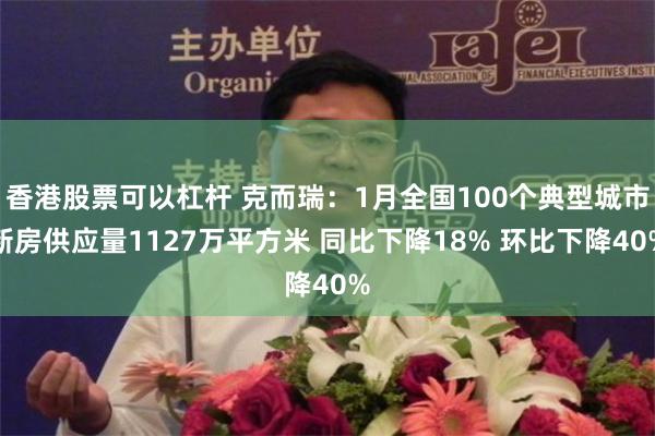 香港股票可以杠杆 克而瑞：1月全国100个典型城市新房供应量1127万平方米 同比下降18% 环比下降40%