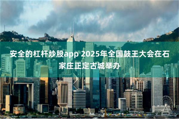 安全的杠杆炒股app 2025年全国鼓王大会在石家庄正定古城举办