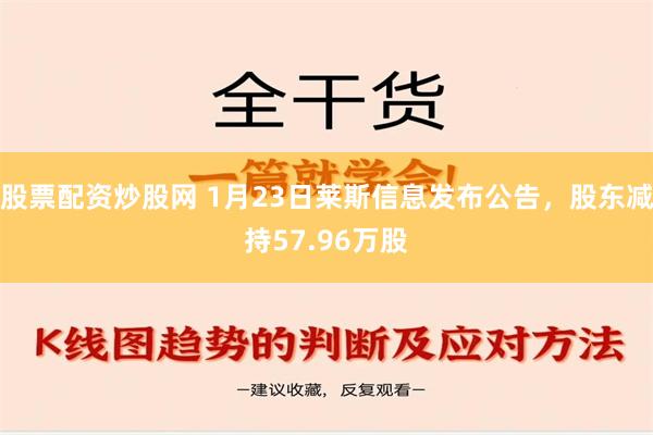 股票配资炒股网 1月23日莱斯信息发布公告，股东减持57.96万股